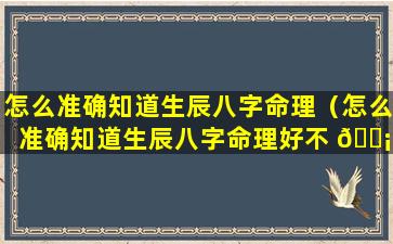 怎么准确知道生辰八字命理（怎么准确知道生辰八字命理好不 🐡 好）